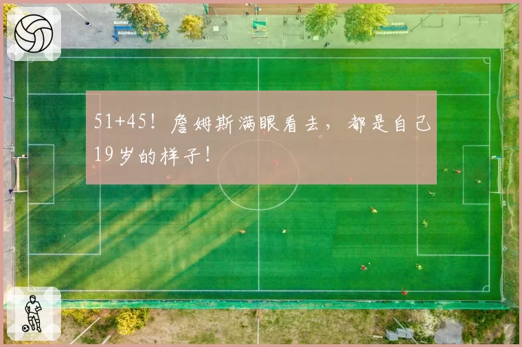 51+45!詹姆斯满眼看去,都是自己19岁的样子!