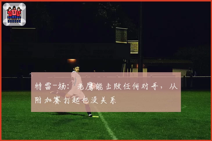 特雷-杨:老鹰能击败任何对手,从附加赛打起也没关系