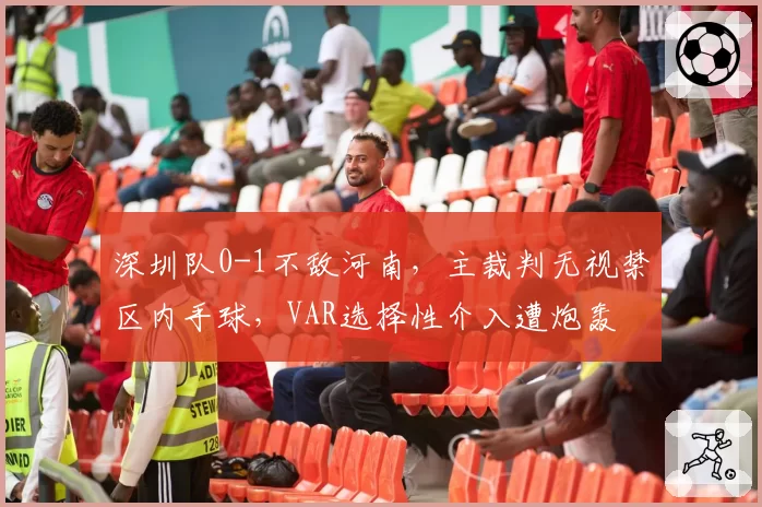 深圳队0-1不敌河南，主裁判无视禁区内手球，VAR选择性介入遭炮轰