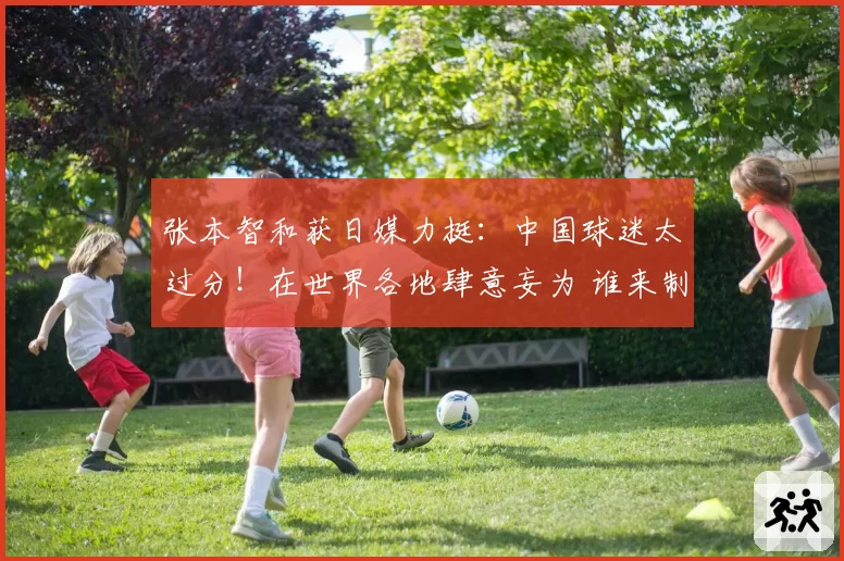 张本智和获日媒力挺：中国球迷太过分！在世界各地肆意妄为 谁来制止