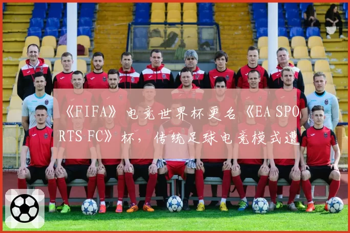 《FIFA》电竞世界杯更名《EA SPORTS FC》杯,传统足球电竞模式遭遇身份危机