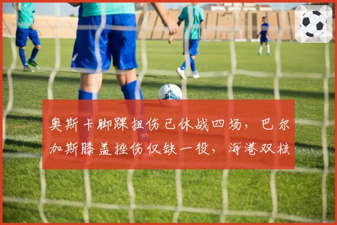 奥斯卡脚踝扭伤已休战四场，巴尔加斯膝盖挫伤仅缺一役，海港双核恢复进度天差地别