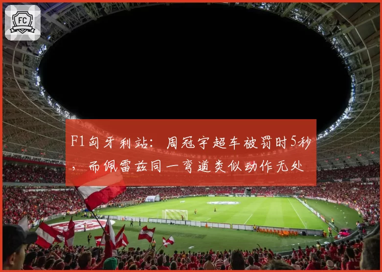 F1匈牙利站:周冠宇超车被罚时5秒,而佩雷兹同一弯道类似动作无处罚,赛后赛事干事解释前后矛盾