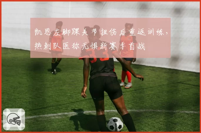 凯恩左脚踝关节扭伤后重返训练,热刺队医称无惧新赛季首战
