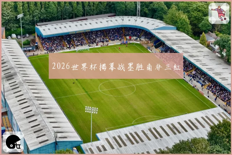 2026世界杯揭幕战墨胜南非三红