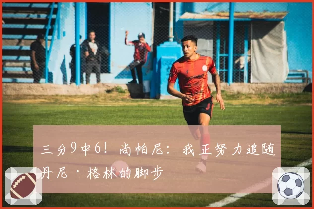 三分9中6!尚帕尼:我正努力追随丹尼·格林的脚步