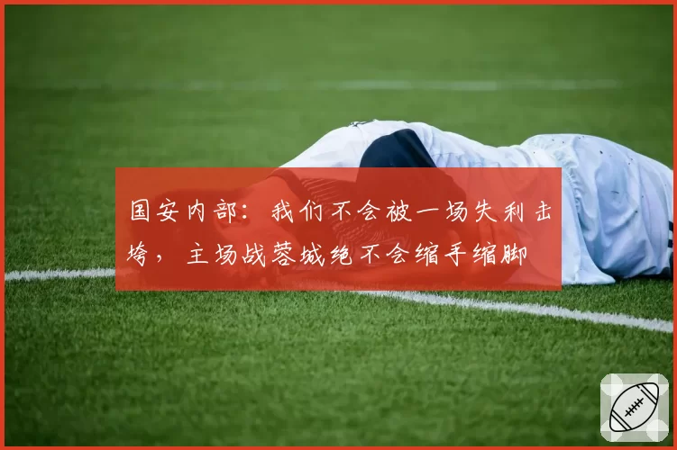 国安内部:我们不会被一场失利击垮,主场战蓉城绝不会缩手缩脚