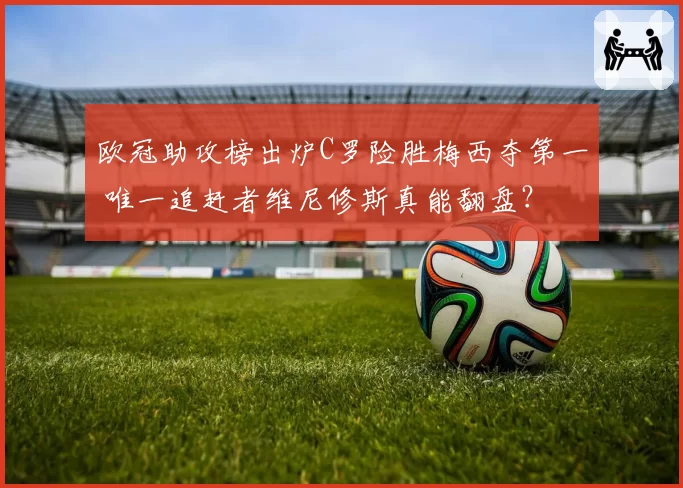 欧冠助攻榜出炉C罗险胜梅西夺第一 唯一追赶者维尼修斯真能翻盘?
