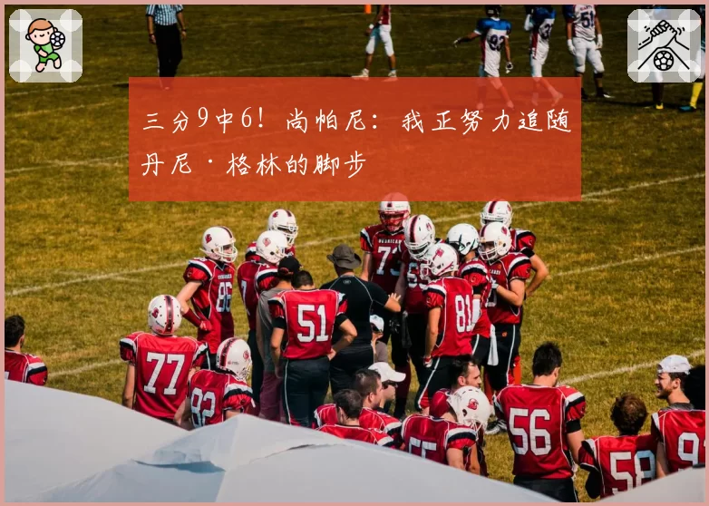 三分9中6!尚帕尼:我正努力追随丹尼·格林的脚步